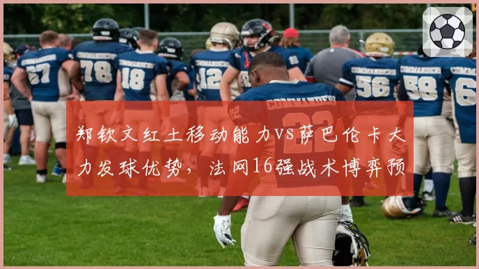 郑钦文红土移动能力vs萨巴伦卡大力发球优势,法网16强战术博弈预测