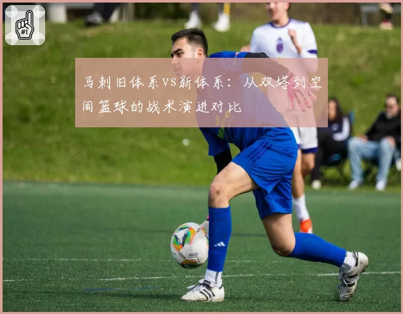 马刺旧体系vs新体系：从双塔到空间篮球的战术演进对比