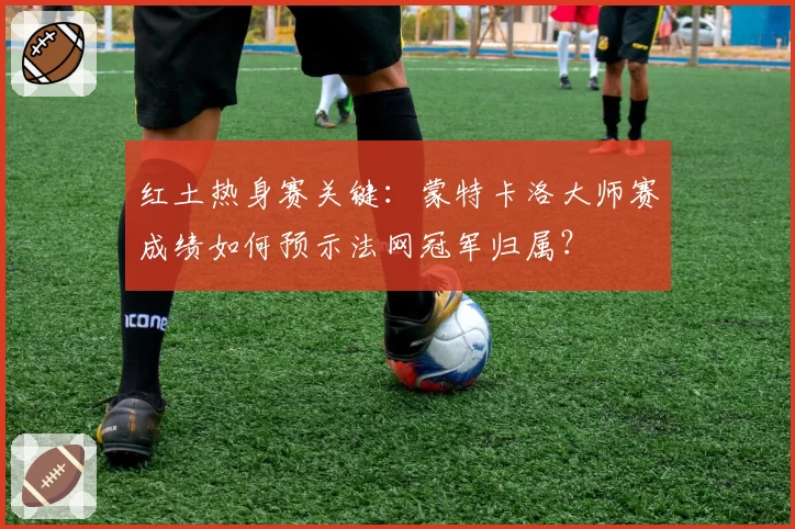 红土热身赛关键：蒙特卡洛大师赛成绩如何预示法网冠军归属？