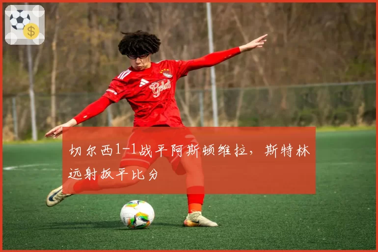 切尔西1-1战平阿斯顿维拉,斯特林远射扳平比分