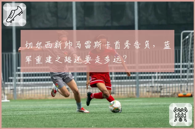 切尔西新帅马雷斯卡首秀告负，蓝军重建之路还要走多远？