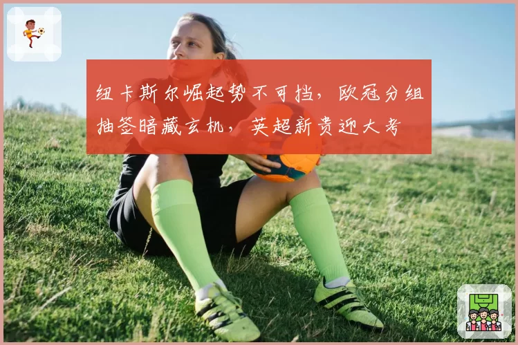 纽卡斯尔崛起势不可挡，欧冠分组抽签暗藏玄机，英超新贵迎大考