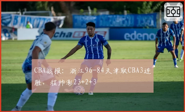CBA战报：浙江96-84天津取CBA3连胜，程帅澎23+2+3