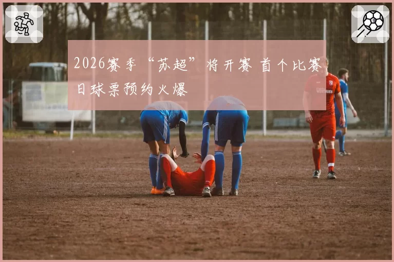 2026赛季“苏超”将开赛 首个比赛日球票预约火爆