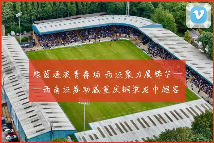 绿茵逐浪青春场 西证聚力展锋芒——西南证券助威重庆铜梁龙中超客场征战青岛海牛
