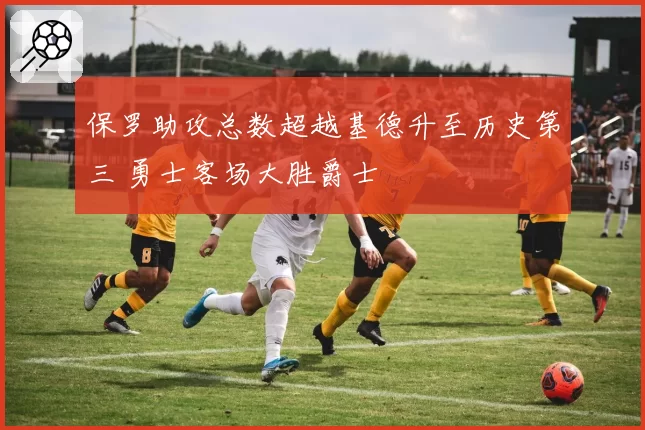 保罗助攻总数超越基德升至历史第三 勇士客场大胜爵士