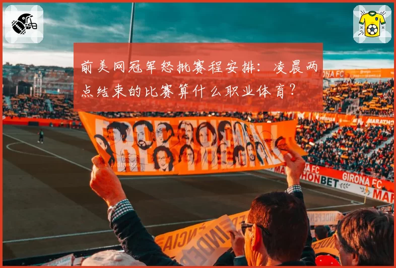 前美网冠军怒批赛程安排：凌晨两点结束的比赛算什么职业体育？