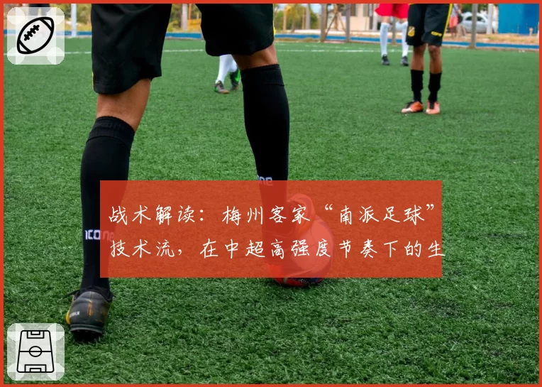 战术解读：梅州客家“南派足球”技术流，在中超高强度节奏下的生存之道。