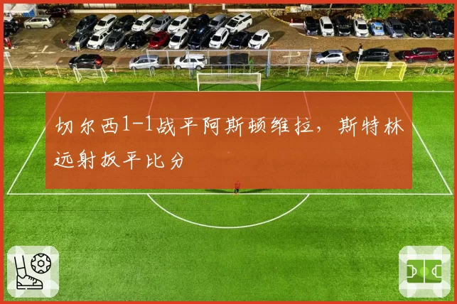 切尔西1-1战平阿斯顿维拉，斯特林远射扳平比分