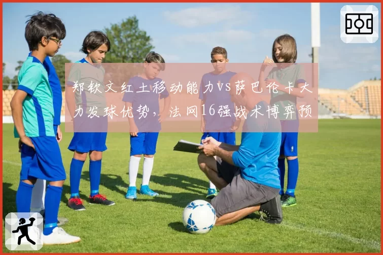 郑钦文红土移动能力vs萨巴伦卡大力发球优势,法网16强战术博弈预测