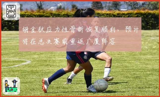 胡金秋应力性骨折恢复顺利，预计将在总决赛前重返广厦阵容