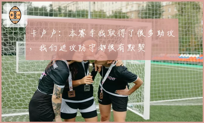 卡卢卢：本赛季我取得了很多助攻，我们进攻防守都很有默契