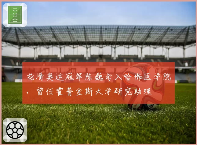 花滑奥运冠军陈巍考入哈佛医学院，曾任霍普金斯大学研究助理