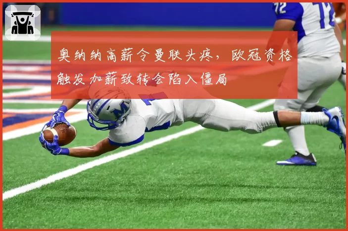 奥纳纳高薪令曼联头疼，欧冠资格触发加薪致转会陷入僵局