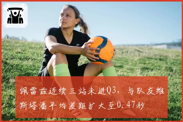佩雷兹连续三站未进Q3，与队友维斯塔潘平均差距扩大至0.47秒