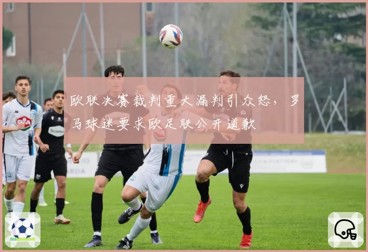 欧联决赛裁判重大漏判引众怒，罗马球迷要求欧足联公开道歉