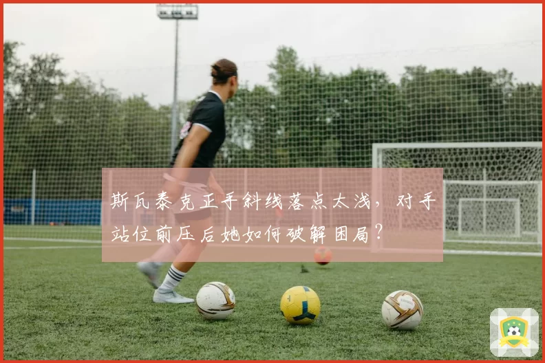 斯瓦泰克正手斜线落点太浅，对手站位前压后她如何破解困局？