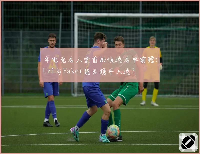 年电竞名人堂首批候选名单前瞻:Uzi与Faker能否携手入选?