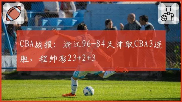 CBA战报：浙江96-84天津取CBA3连胜，程帅澎23+2+3