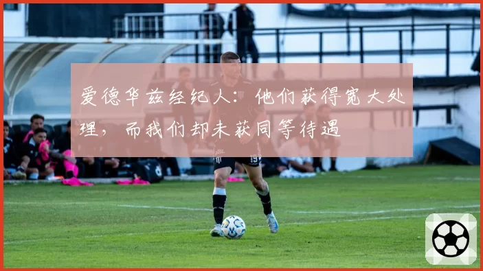 爱德华兹经纪人：他们获得宽大处理，而我们却未获同等待遇