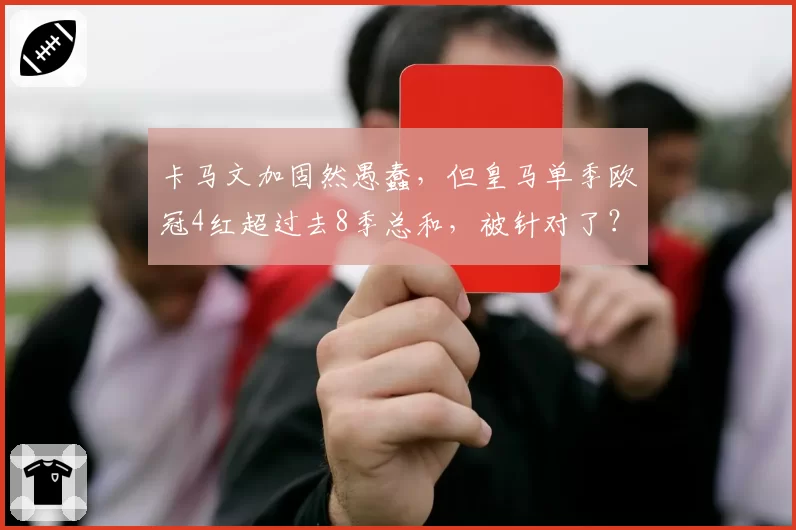 卡马文加固然愚蠢，但皇马单季欧冠4红超过去8季总和，被针对了？