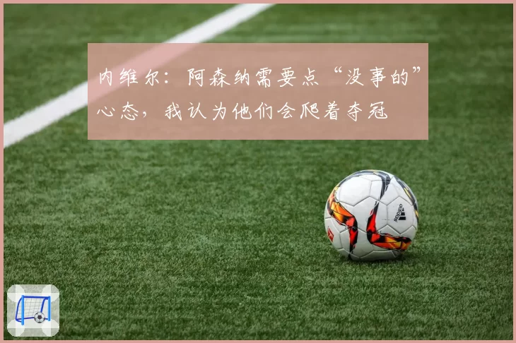 内维尔:阿森纳需要点“没事的”心态,我认为他们会爬着夺冠