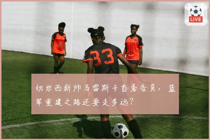 切尔西新帅马雷斯卡首秀告负，蓝军重建之路还要走多远？