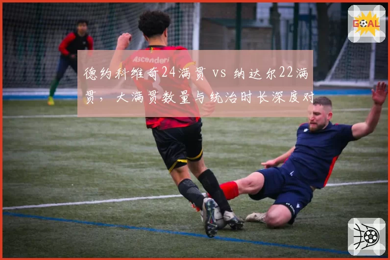 德约科维奇24满贯 vs 纳达尔22满贯，大满贯数量与统治时长深度对比