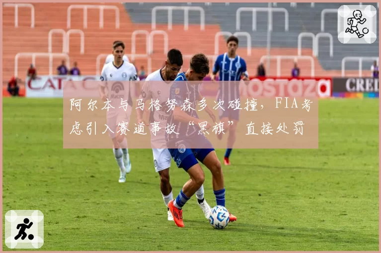 阿尔本与马格努森多次碰撞，FIA考虑引入赛道事故“黑旗”直接处罚