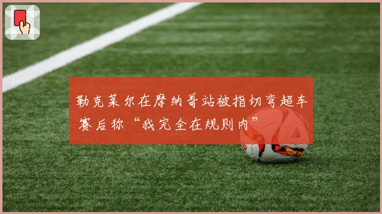 勒克莱尔在摩纳哥站被指切弯超车 赛后称“我完全在规则内”