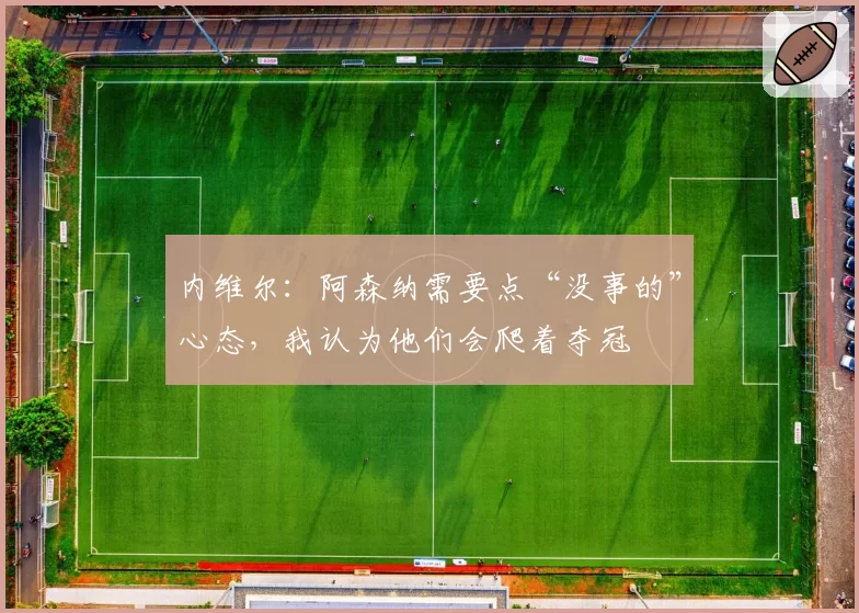 内维尔:阿森纳需要点“没事的”心态,我认为他们会爬着夺冠