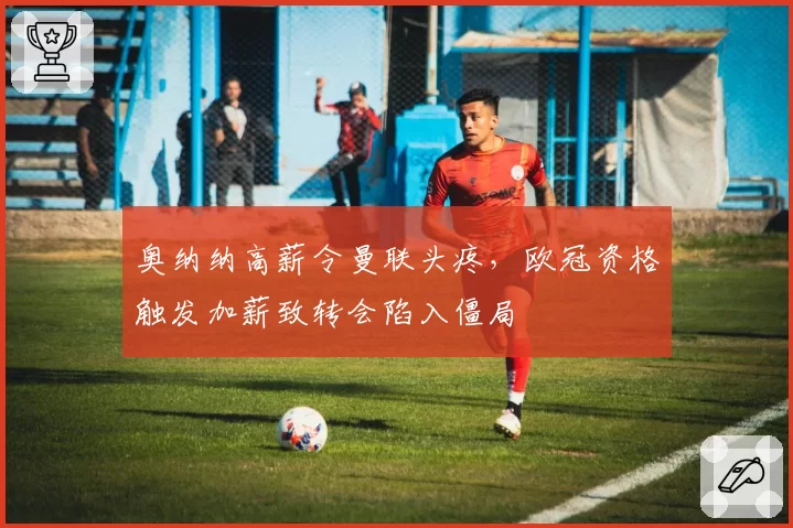 奥纳纳高薪令曼联头疼，欧冠资格触发加薪致转会陷入僵局