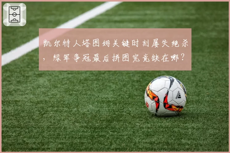 凯尔特人塔图姆关键时刻屡失绝杀，绿军争冠最后拼图究竟缺在哪？