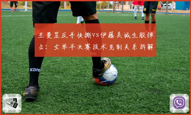 王曼昱反手快撕vs伊藤美诚生胶弹击：女单半决赛技术克制关系拆解