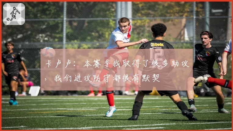 卡卢卢：本赛季我取得了很多助攻，我们进攻防守都很有默契