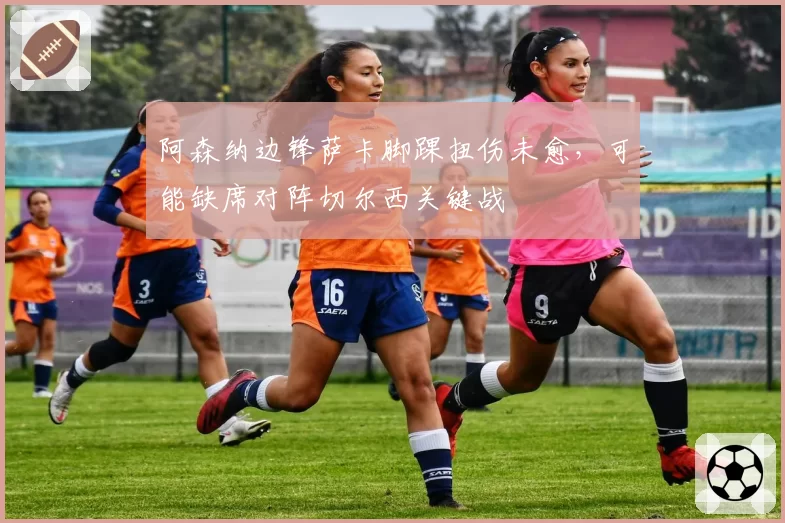 阿森纳边锋萨卡脚踝扭伤未愈，可能缺席对阵切尔西关键战