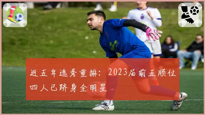 近五年选秀重排:2023届前五顺位四人已跻身全明星