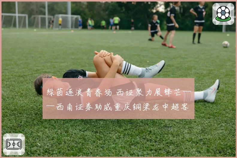 绿茵逐浪青春场 西证聚力展锋芒——西南证券助威重庆铜梁龙中超客场征战青岛海牛