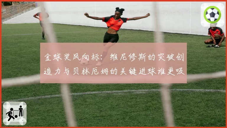 金球奖风向标：维尼修斯的突破创造力与贝林厄姆的关键进球谁更吸睛？